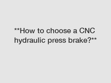 **How to choose a CNC hydraulic press brake?**