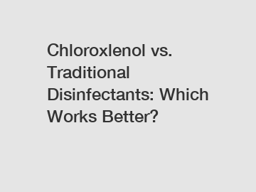 Chloroxlenol vs. Traditional Disinfectants: Which Works Better?