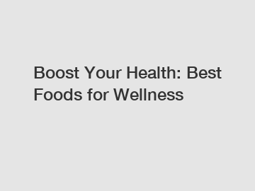 Boost Your Health: Best Foods for Wellness
