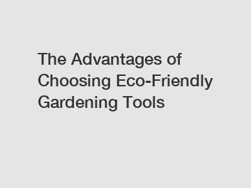 The Advantages of Choosing Eco-Friendly Gardening Tools