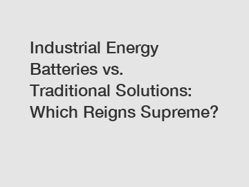 Industrial Energy Batteries vs. Traditional Solutions: Which Reigns Supreme?