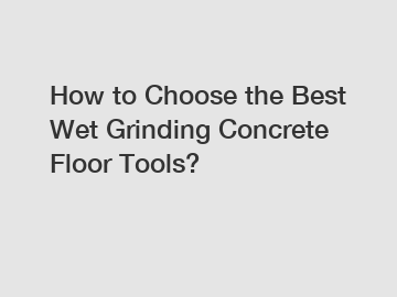 How to Choose the Best Wet Grinding Concrete Floor Tools?