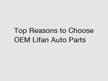 Top Reasons to Choose OEM Lifan Auto Parts