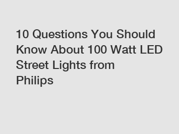 10 Questions You Should Know About 100 Watt LED Street Lights from Philips