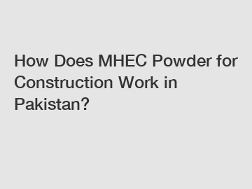 How Does MHEC Powder for Construction Work in Pakistan?