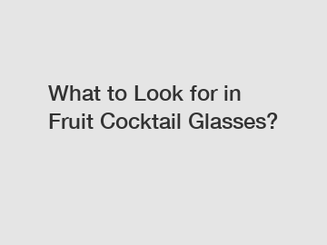 What to Look for in Fruit Cocktail Glasses?