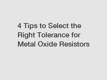 4 Tips to Select the Right Tolerance for Metal Oxide Resistors