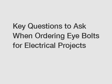 Key Questions to Ask When Ordering Eye Bolts for Electrical Projects