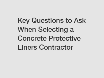Key Questions to Ask When Selecting a Concrete Protective Liners Contractor