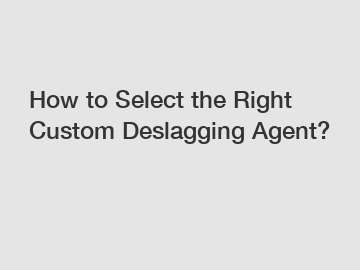 How to Select the Right Custom Deslagging Agent?