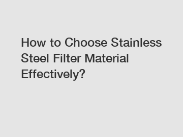 How to Choose Stainless Steel Filter Material Effectively?