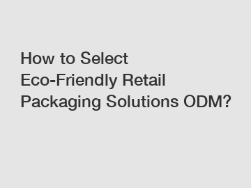 How to Select Eco-Friendly Retail Packaging Solutions ODM?