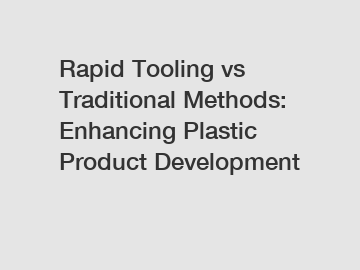 Rapid Tooling vs Traditional Methods: Enhancing Plastic Product Development