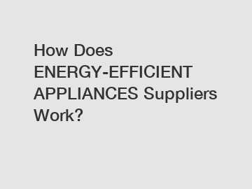 How Does ENERGY-EFFICIENT APPLIANCES Suppliers Work?