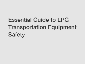 Essential Guide to LPG Transportation Equipment Safety