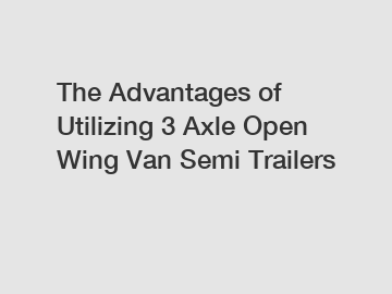 The Advantages of Utilizing 3 Axle Open Wing Van Semi Trailers