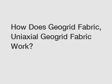 How Does Geogrid Fabric, Uniaxial Geogrid Fabric Work?