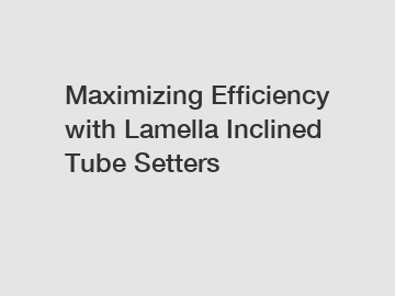 Maximizing Efficiency with Lamella Inclined Tube Setters