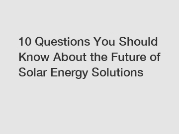 10 Questions You Should Know About the Future of Solar Energy Solutions