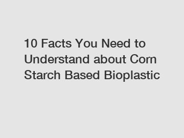 10 Facts You Need to Understand about Corn Starch Based Bioplastic