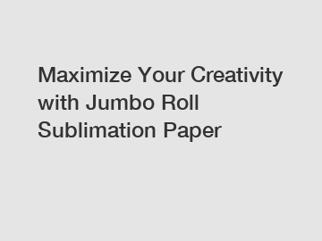 Maximize Your Creativity with Jumbo Roll Sublimation Paper