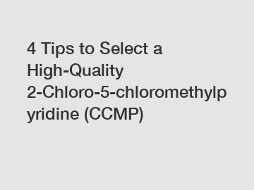 4 Tips to Select a High-Quality 2-Chloro-5-chloromethylpyridine (CCMP)