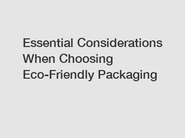 Essential Considerations When Choosing Eco-Friendly Packaging