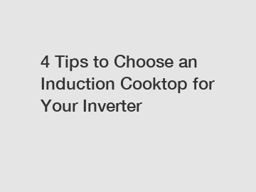 4 Tips to Choose an Induction Cooktop for Your Inverter
