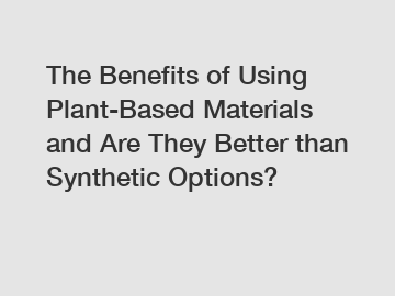 The Benefits of Using Plant-Based Materials and Are They Better than Synthetic Options?