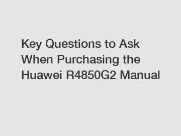 Key Questions to Ask When Purchasing the Huawei R4850G2 Manual