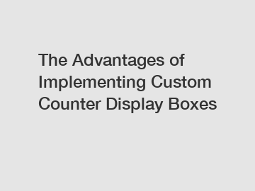 The Advantages of Implementing Custom Counter Display Boxes