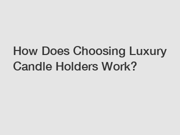 How Does Choosing Luxury Candle Holders Work?