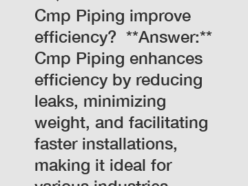 **Question:** How does Cmp Piping improve efficiency?  **Answer:** Cmp Piping enhances efficiency by reducing leaks, minimizing weight, and facilitating faster installations, making it ideal for vario