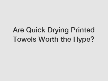 Are Quick Drying Printed Towels Worth the Hype?