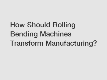 How Should Rolling Bending Machines Transform Manufacturing?