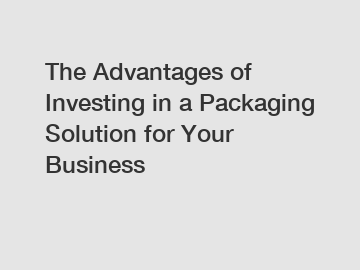 The Advantages of Investing in a Packaging Solution for Your Business