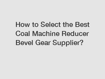 How to Select the Best Coal Machine Reducer Bevel Gear Supplier?