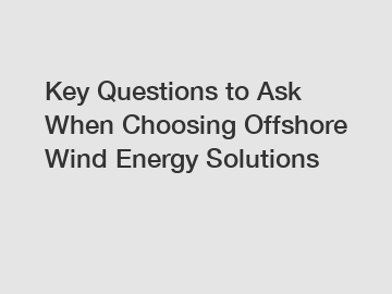 Key Questions to Ask When Choosing Offshore Wind Energy Solutions