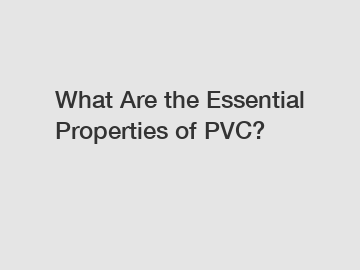 What Are the Essential Properties of PVC?