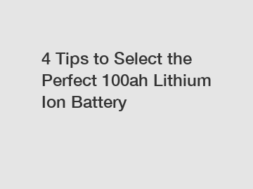 4 Tips to Select the Perfect 100ah Lithium Ion Battery