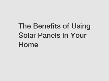 The Benefits of Using Solar Panels in Your Home