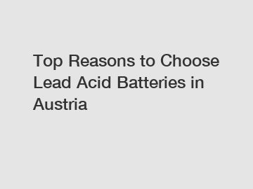 Top Reasons to Choose Lead Acid Batteries in Austria