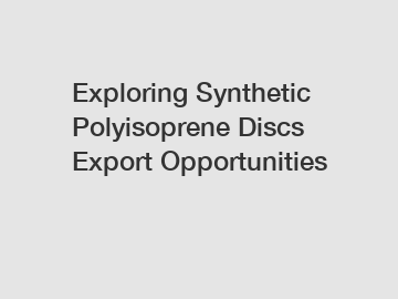 Exploring Synthetic Polyisoprene Discs Export Opportunities