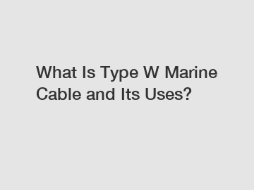 What Is Type W Marine Cable and Its Uses?