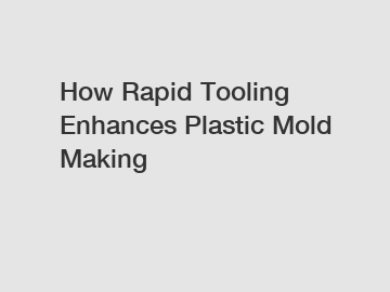 How Rapid Tooling Enhances Plastic Mold Making