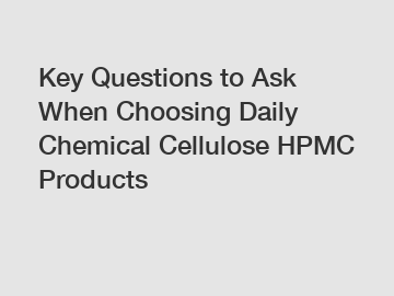 Key Questions to Ask When Choosing Daily Chemical Cellulose HPMC Products