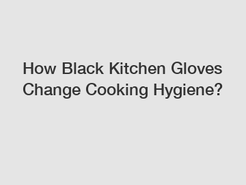 How Black Kitchen Gloves Change Cooking Hygiene?