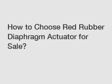 How to Choose Red Rubber Diaphragm Actuator for Sale?