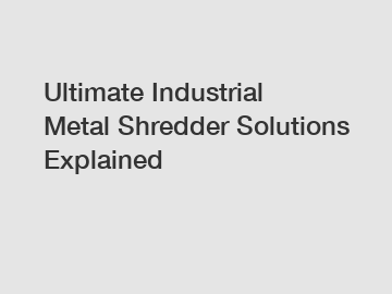 Ultimate Industrial Metal Shredder Solutions Explained