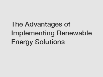 The Advantages of Implementing Renewable Energy Solutions